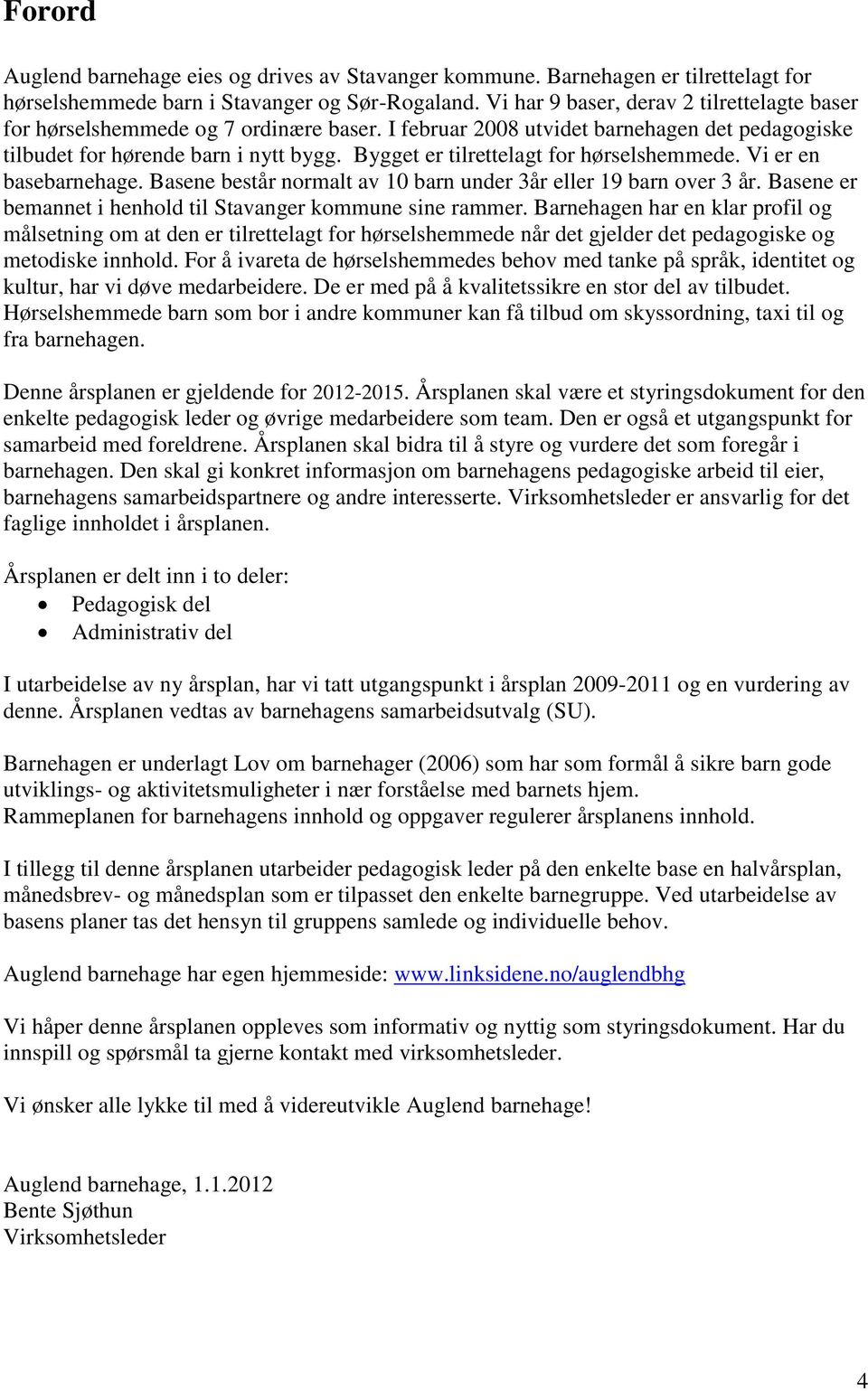 Bygget er tilrettelagt for hørselshemmede. Vi er en basebarnehage. Basene består normalt av 10 barn under 3år eller 19 barn over 3 år. Basene er bemannet i henhold til Stavanger kommune sine rammer.