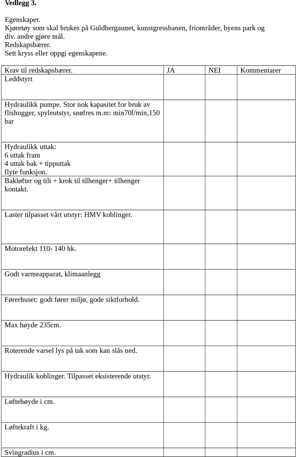 m: min70l/min,150 bar Hydraulikk uttak: 6 uttak fram 4 uttak bak + tipputtak flyte funksjon. Bakløfter og tilt + krok til tilhenger+ tilhenger kontakt. Laster tilpasset vårt utstyr: HMV koblinger.