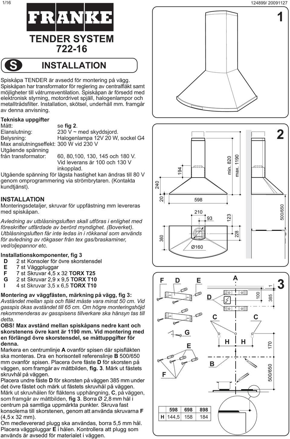 Tekniska uppgifter Mått: se fig 2. Elanslutning: 230 V ~ med skyddsjord.