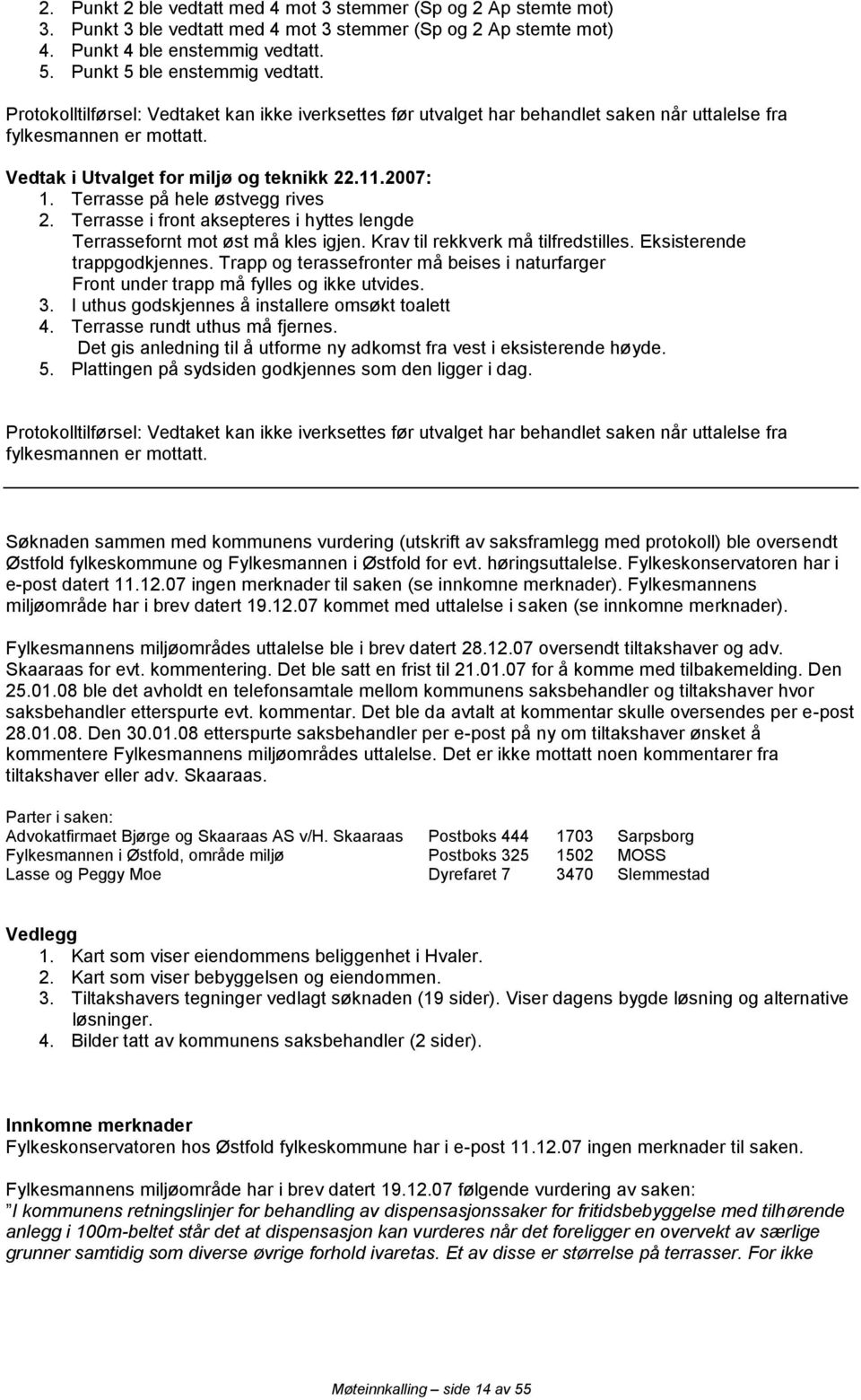 11.2007: 1. Terrasse på hele østvegg rives 2. Terrasse i front aksepteres i hyttes lengde Terrassefornt mot øst må kles igjen. Krav til rekkverk må tilfredstilles. Eksisterende trappgodkjennes.