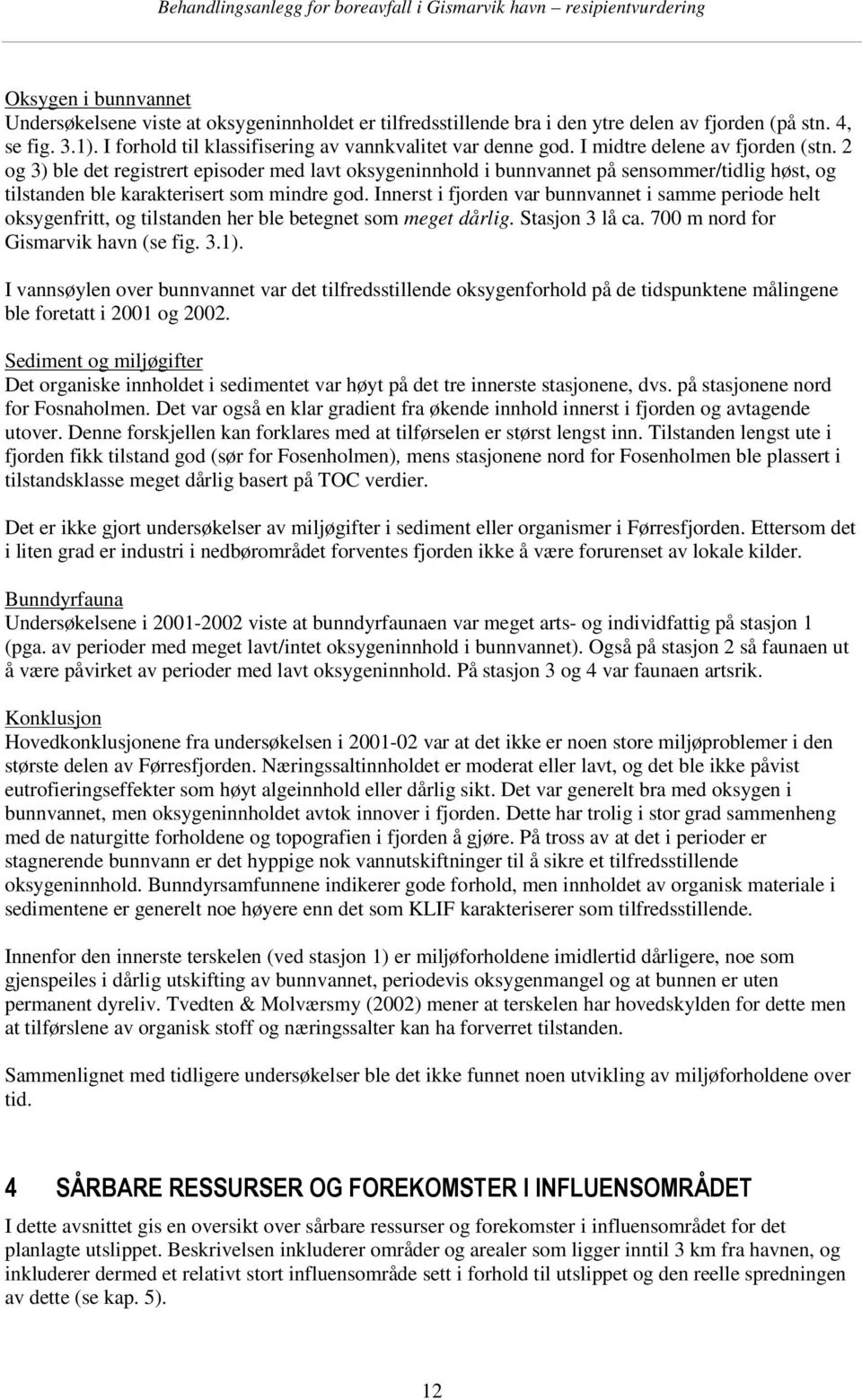 Innerst i fjorden var bunnvannet i samme periode helt oksygenfritt, og tilstanden her ble betegnet som meget dårlig. Stasjon 3 lå ca. 700 m nord for Gismarvik havn (se fig. 3.1).