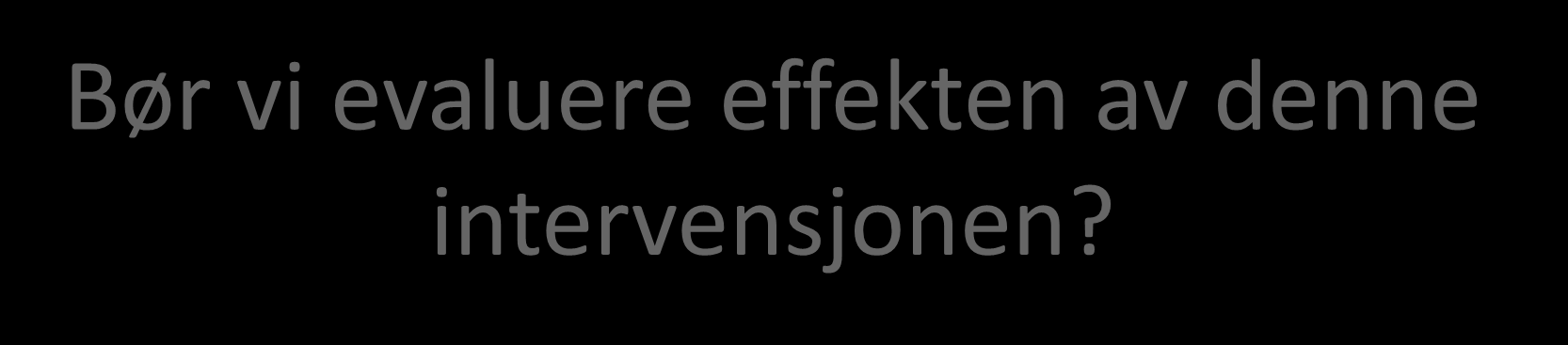 Bør vi evaluere effekten av denne intervensjonen?