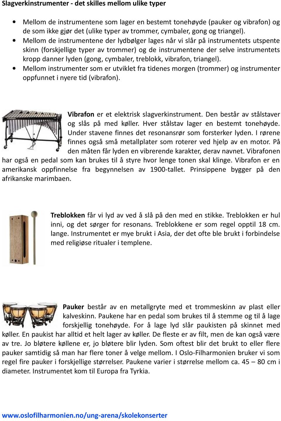 Mellom de instrumentene der lydbølger lages når vi slår på instrumentets utspente skinn (forskjellige typer av trommer) og de instrumentene der selve instrumentets kropp danner lyden (gong, cymbaler,