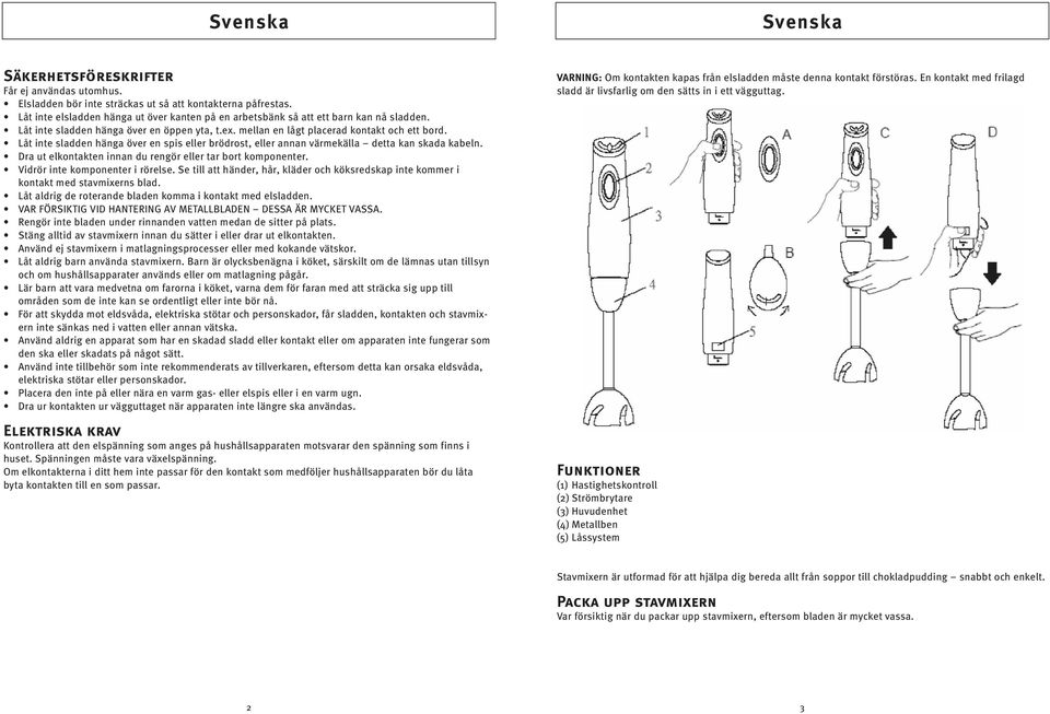 Låt inte sladden hänga över en spis eller brödrost, eller annan värmekälla detta kan skada kabeln. Dra ut elkontakten innan du rengör eller tar bort komponenter. Vidrör inte komponenter i rörelse.