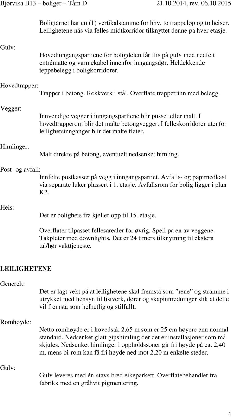 Rekkverk i stål. Overflate trappetrinn med belegg. Vegger: Himlinger: Innvendige vegger i inngangspartiene blir pusset eller malt. I hovedtrapperom blir det malte betongvegger.