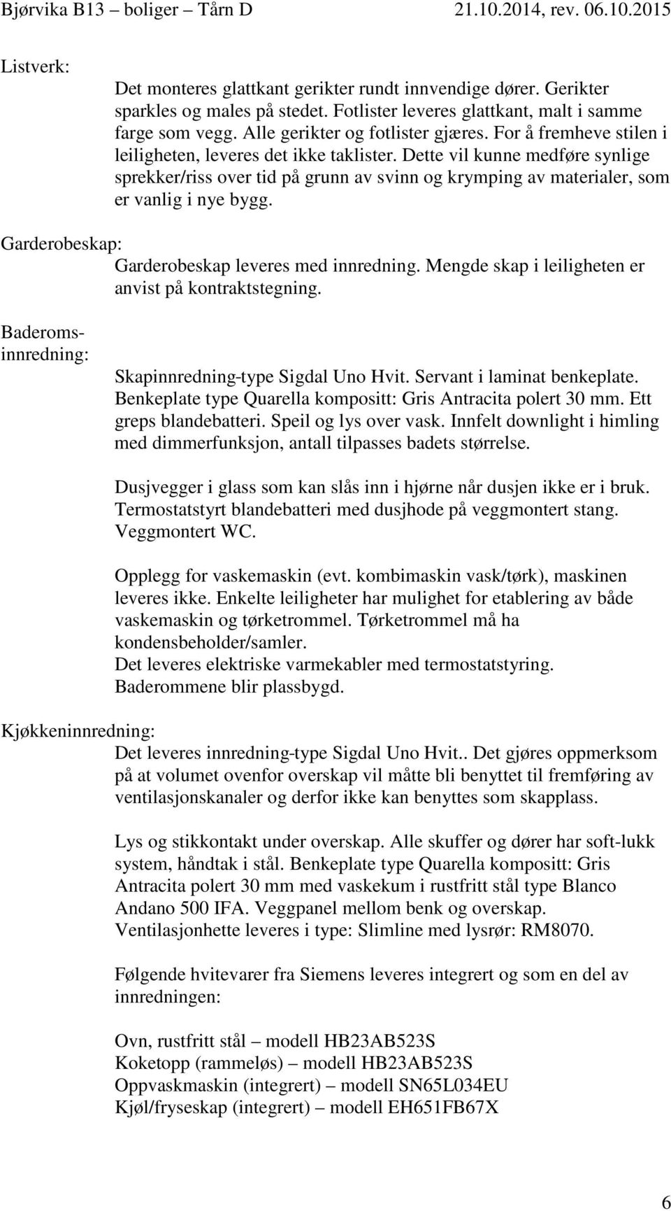 ette vil kunne medføre synlige sprekker/riss over tid på grunn av svinn og krymping av materialer, som er vanlig i nye bygg. Garderobeskap: Garderobeskap leveres med innredning.