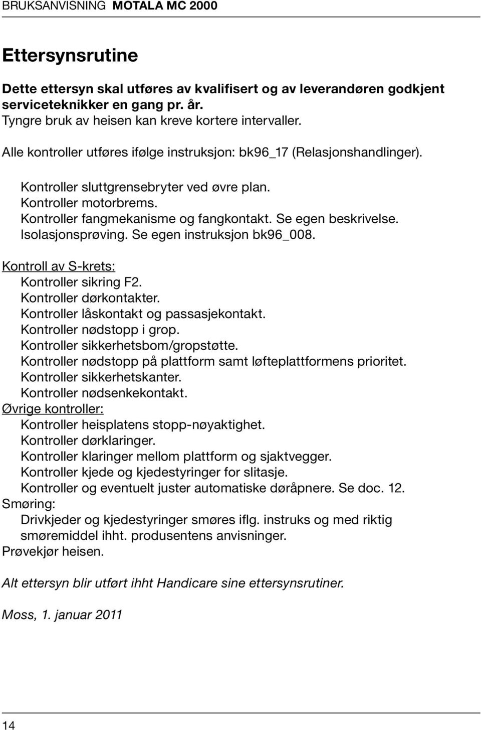 Kontroller fangmekanisme og fangkontakt. Se egen beskrivelse. Isolasjonsprøving. Se egen instruksjon bk96_008. Kontroll av S-krets: Kontroller sikring F2. Kontroller dørkontakter.