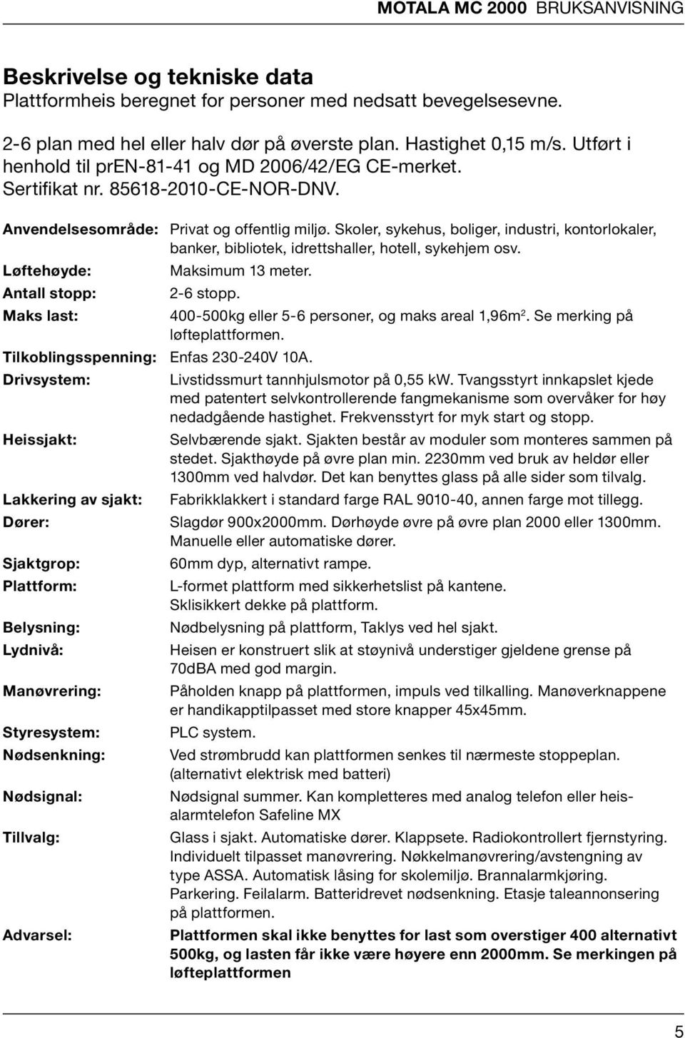 Skoler, sykehus, boliger, industri, kontorlokaler, banker, bibliotek, idrettshaller, hotell, sykehjem osv. Løftehøyde: Maksimum 13 meter. Antall stopp: 2-6 stopp.