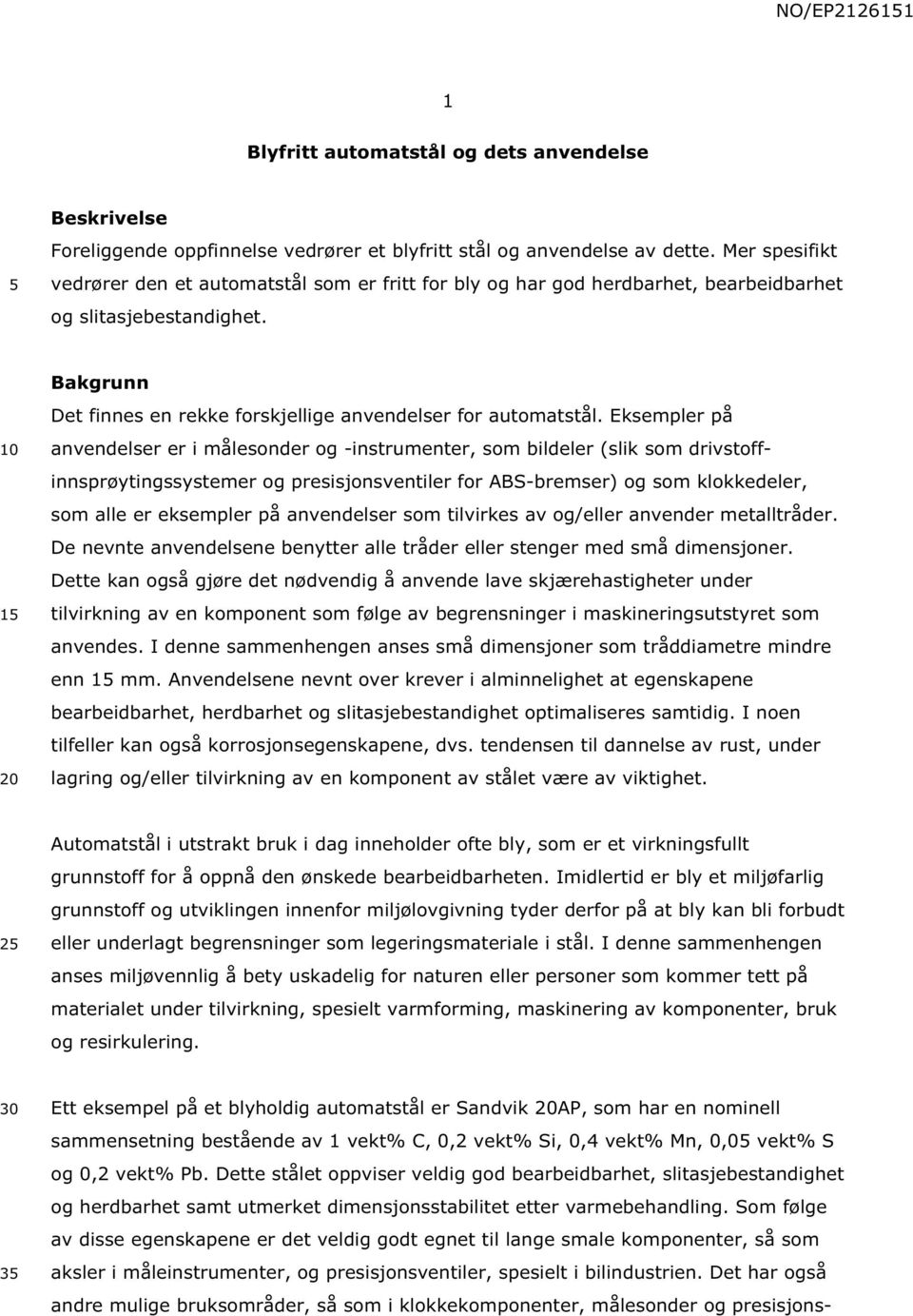 Eksempler på anvendelser er i målesonder og -instrumenter, som bildeler (slik som drivstoffinnsprøytingssystemer og presisjonsventiler for ABS-bremser) og som klokkedeler, som alle er eksempler på