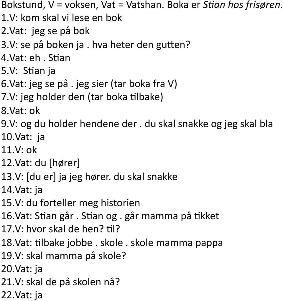 du skal snakke og jeg skal bla 10. Vat: ja 11. V: ok 12. Vat: du [hører] 13. V: [du er] ja jeg hører. du skal snakke 14. Vat: ja 15. V: du forteller meg historien 16.