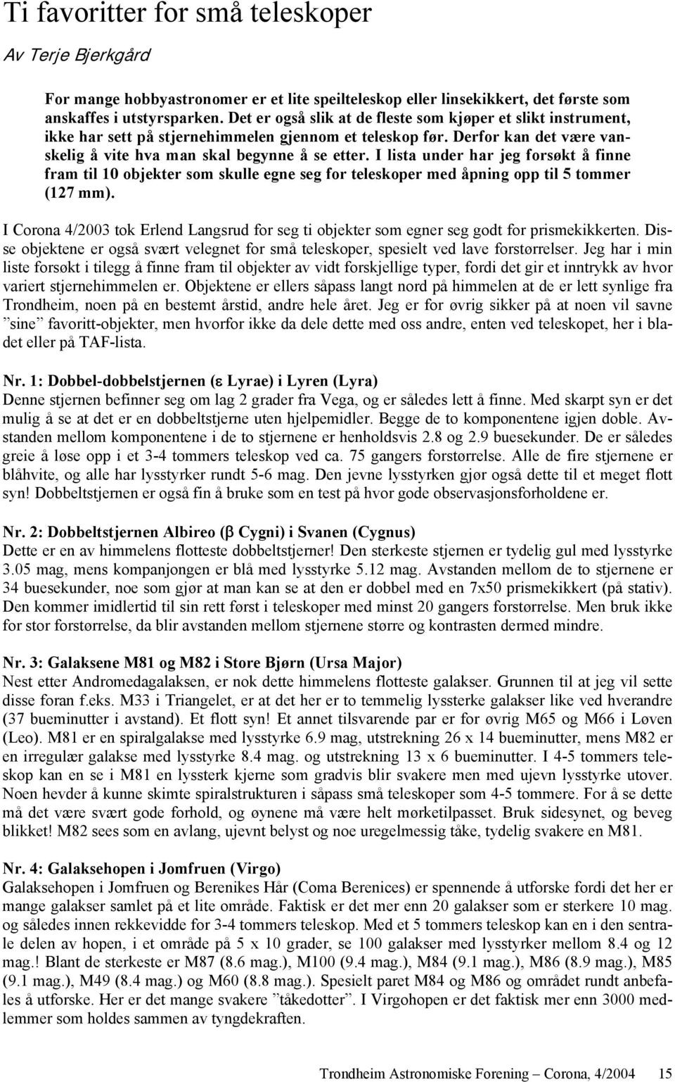 I lista under har jeg forsøkt å finne fram til 10 objekter som skulle egne seg for teleskoper med åpning opp til 5 tommer (127 mm).