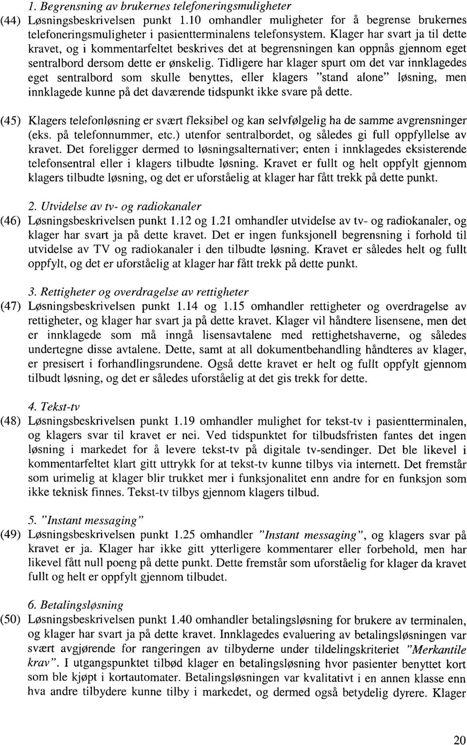 Tidligere har klager spurt om det var innklagedes eget sentralbord som skulle benyttes, eller klagers "stand alone" løsning, men innklagede kunne på det daværende tidspunkt ikke svare på dette.