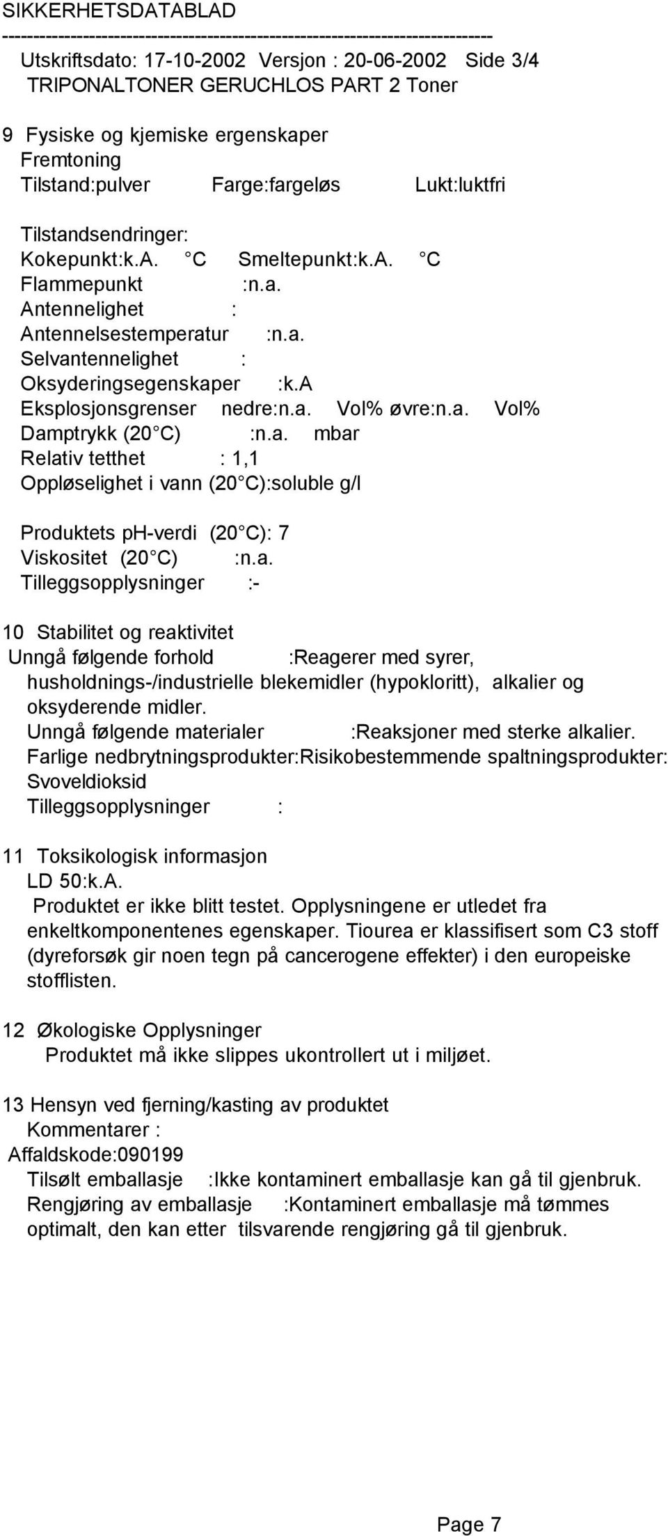 a. Vol% Damptrykk (20 C) :n.a. mbar Relativ tetthet : 1,1 Oppløselighet i vann (20 C):soluble g/l Produktets ph-verdi (20 C): 7 Viskositet (20 C) :n.a. Tilleggsopplysninger :- 10 Stabilitet og reaktivitet Unngå følgende forhold :Reagerer med syrer, husholdnings-/industrielle blekemidler (hypokloritt), alkalier og oksyderende midler.