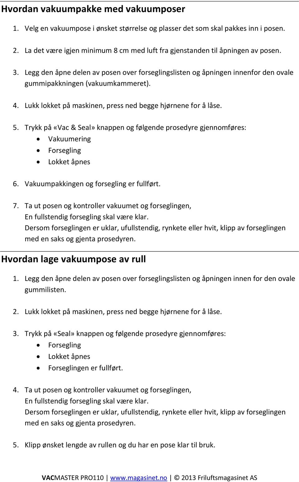 4. Lukk lokket på maskinen, press ned begge hjørnene for å låse. 5. Trykk på «Vac& Seal» knappen og følgende prosedyre gjennomføres: Vakuumering Forsegling Lokket åpnes 6.