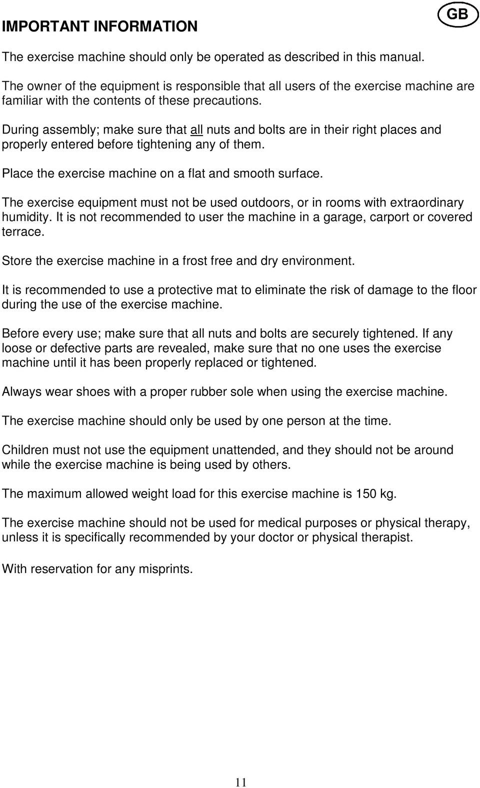 During assembly; make sure that all nuts and bolts are in their right places and properly entered before tightening any of them. Place the exercise machine on a flat and smooth surface.