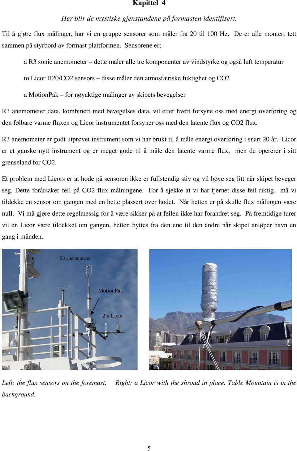 Sensorene er; a R3 sonic anemometer dette måler alle tre komponenter av vindstyrke og også luft temperatur to Licor H20/CO2 sensors disse måler den atmosfæriske fuktighet og CO2 a MotionPak for