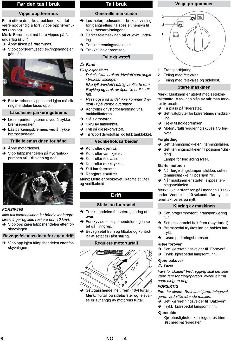 Låse/løsne parkeringsbrems Løsen parkeringsbrems ved å trykke bremsepedalen. Lås parkeringsbremens ved å trykke bremsepedalen. Trille feiemaskinen for hånd Åpne motordeksel.