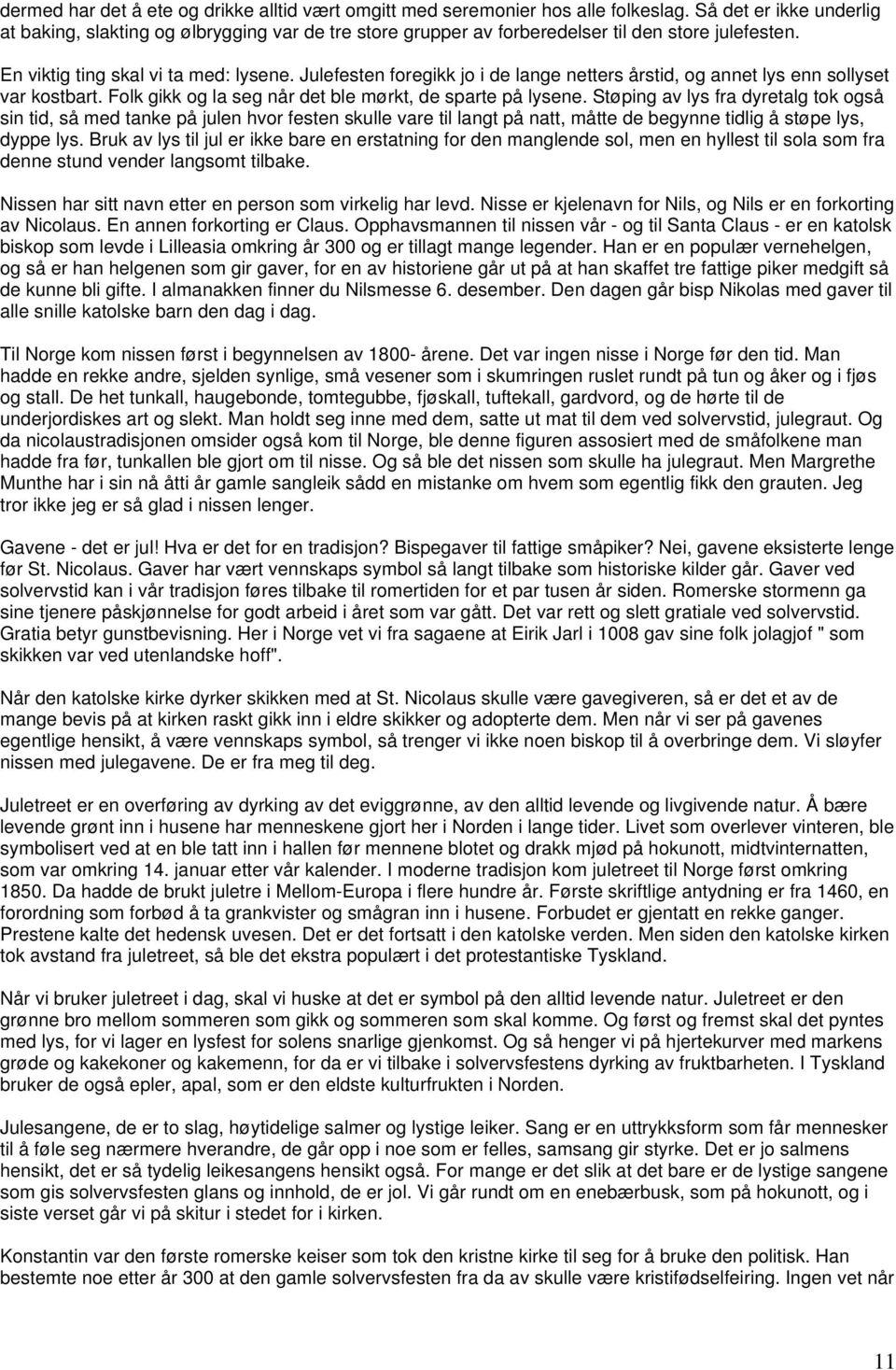 Julefesten foregikk jo i de lange netters årstid, og annet lys enn sollyset var kostbart. Folk gikk og la seg når det ble mørkt, de sparte på lysene.