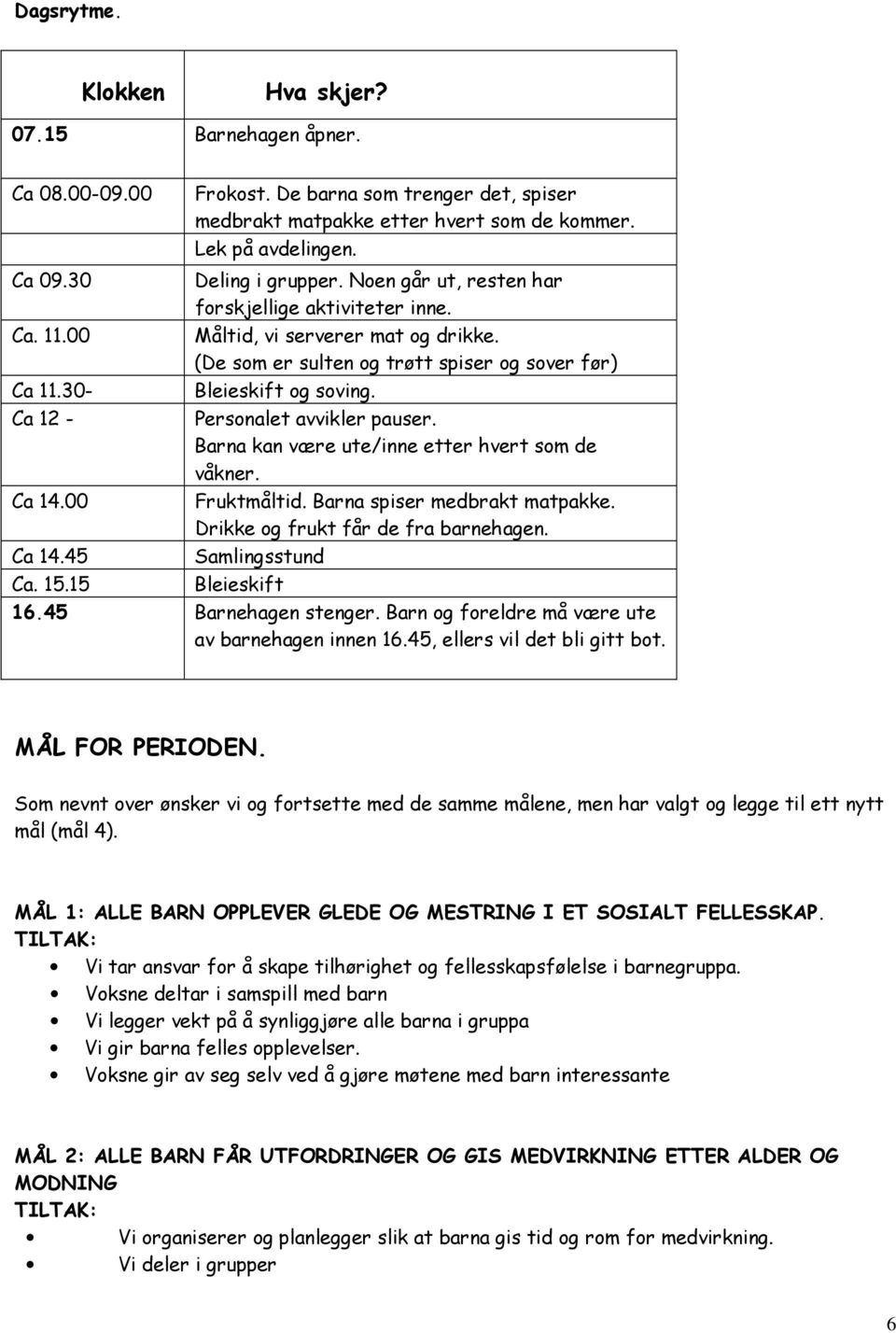 Måltid, vi serverer mat og drikke. (De som er sulten og trøtt spiser og sover før) Bleieskift og soving. Personalet avvikler pauser. Barna kan være ute/inne etter hvert som de våkner. Fruktmåltid.