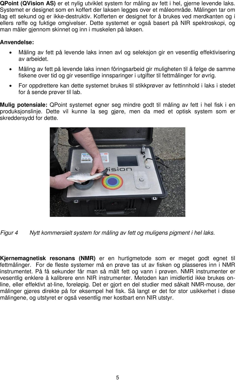 Dette systemet er også basert på NIR spektroskopi, og man måler gjennom skinnet og inn i muskelen på laksen.