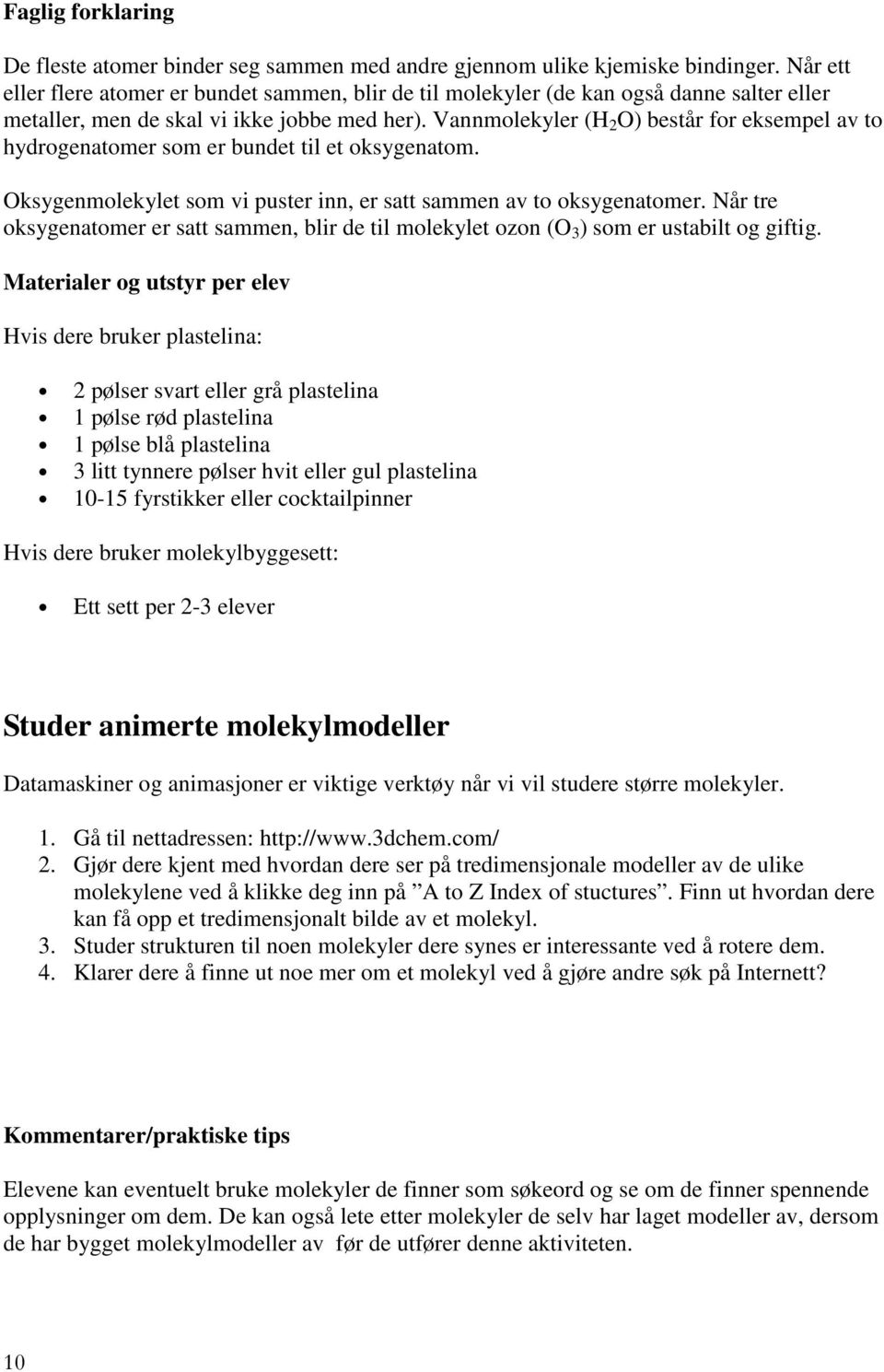 Vannmolekyler (H 2 O) består for eksempel av to hydrogenatomer som er bundet til et oksygenatom. Oksygenmolekylet som vi puster inn, er satt sammen av to oksygenatomer.