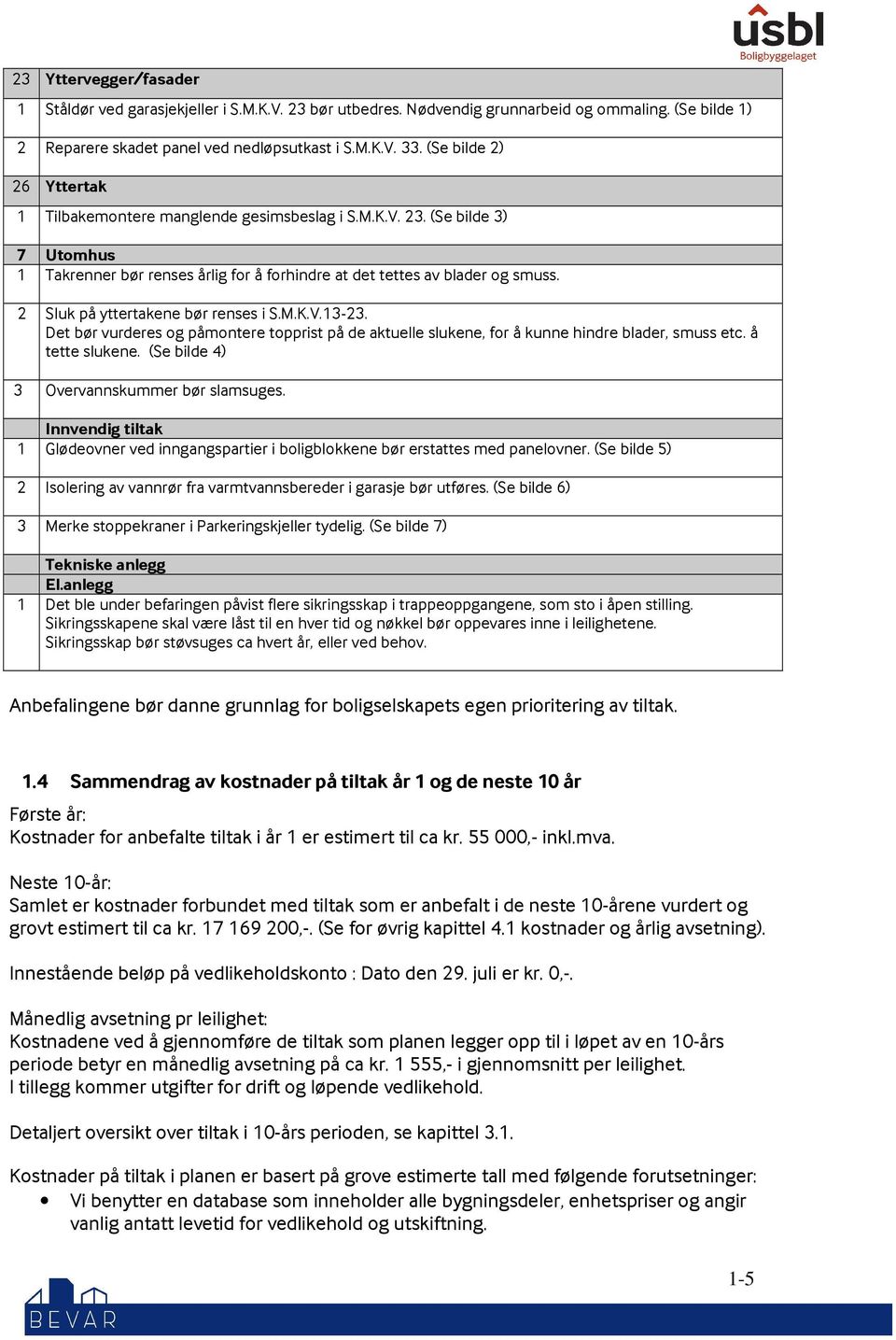 2 Sluk på yttertakene bør renses i S.M.K.V.13-23. Det bør vurderes og påmontere topprist på de aktuelle slukene, for å kunne hindre blader, smuss etc. å tette slukene.