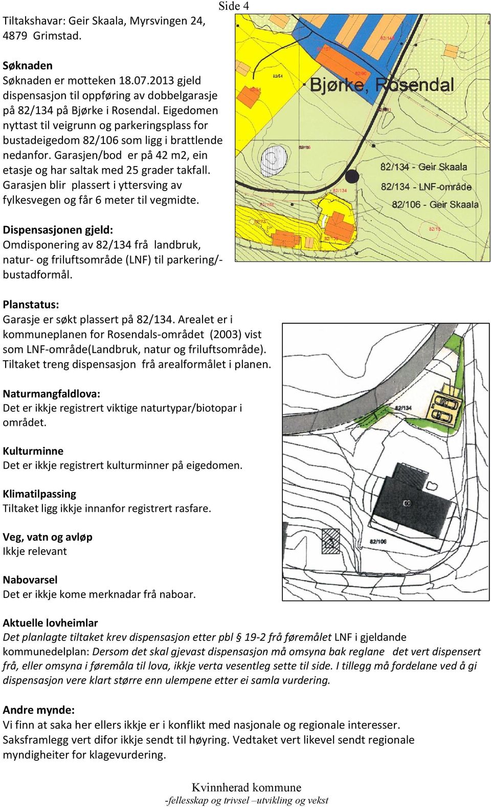 Garasjen blir plassert i yttersving av fylkesvegen og får 6 meter til vegmidte. Dispensasjonen gjeld: Omdisponering av 82/134 frå landbruk, natur- og friluftsområde (LNF) til parkering/- bustadformål.