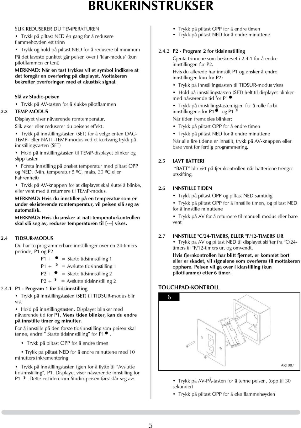 Mottakeren bekrefter overføringen med et akustisk signal. Slå av Studio-peisen Trykk på AV-tasten for å slukke pilotflammen 2.3 TEMP-MODuS Displayet viser nåværende romtemperatur.