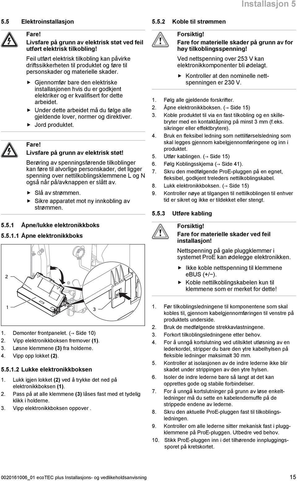 Gjennomfør bare den elektriske installasjonen hvis du er godkjent elektriker og er kvalifisert for dette arbeidet. Under dette arbeidet må du følge alle gjeldende lover, normer og direktiver.