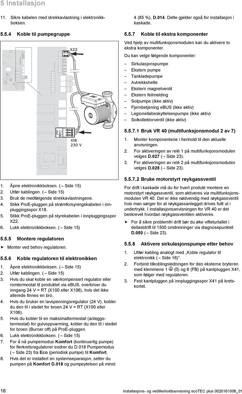 Legionellabeskyttelsespumpe (ikke aktiv) Solkollektorventil (ikke aktiv) 5.5.7. Bruk VR 40 (multifunksjonsmodul 2 av 7) X8 230 V. Åpne elektronikkboksen. ( Side 5) 2. Utfør kablingen. ( Side 5) 3.