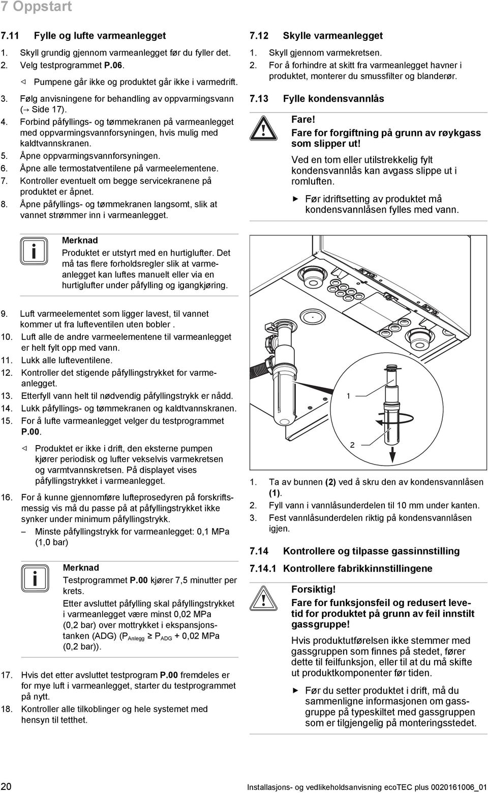 Åpne oppvarmingsvannforsyningen. 6. Åpne alle termostatventilene på varmeelementene. 7. Kontroller eventuelt om begge servicekranene på produktet er åpnet. 8.