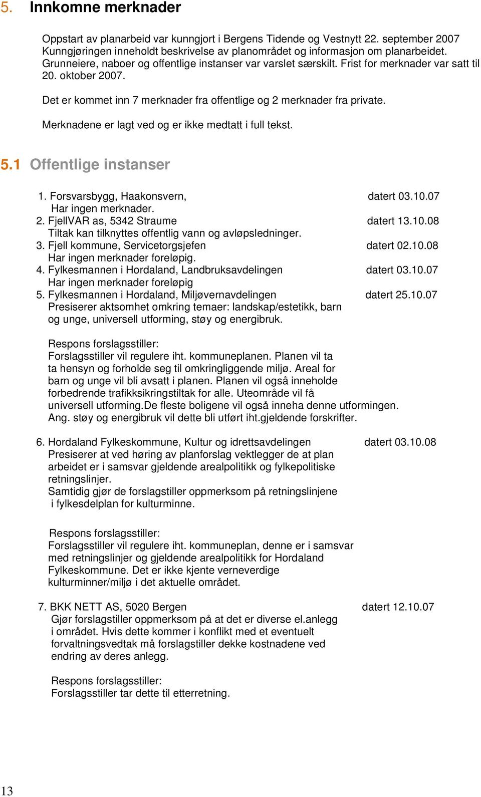 Merknadene er lagt ved og er ikke medtatt i full tekst. 5.1 Offentlige instanser 1. Forsvarsbygg, Haakonsvern, datert 03.10.07 Har ingen merknader. 2. FjellVAR as, 5342 Straume datert 13.10.08 Tiltak kan tilknyttes offentlig vann og avløpsledninger.