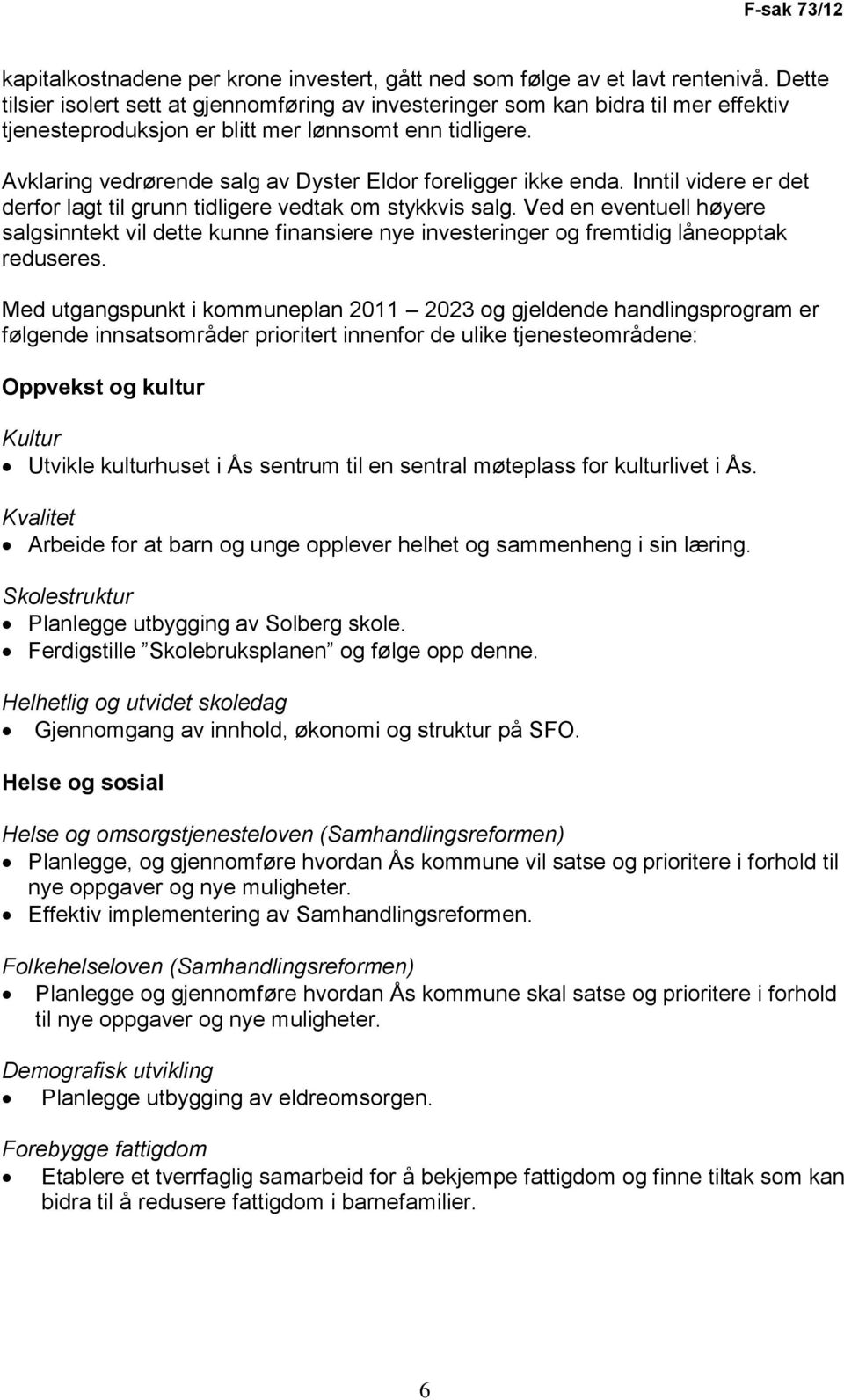 Avklaring vedrørende salg av Dyster Eldor foreligger ikke enda. Inntil videre er det derfor lagt til grunn tidligere vedtak om stykkvis salg.