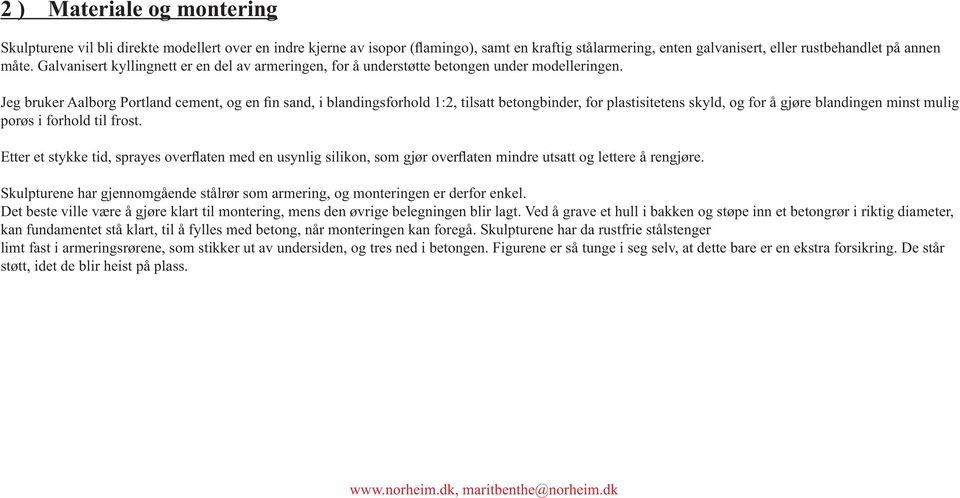 Jeg bruker Aalborg Portland cement, og en fin sand, i blandingsforhold 1:2, tilsatt betongbinder, for plastisitetens skyld, og for å gjøre blandingen minst mulig porøs i forhold til frost.