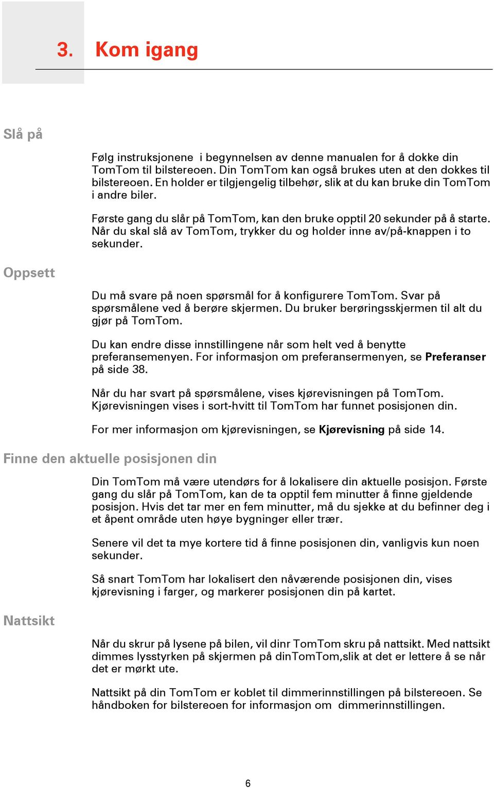 Når du skal slå av TomTom, trykker du og holder inne av/på-knappen i to sekunder. Oppsett Du må svare på noen spørsmål for å konfigurere TomTom. Svar på spørsmålene ved å berøre skjermen.