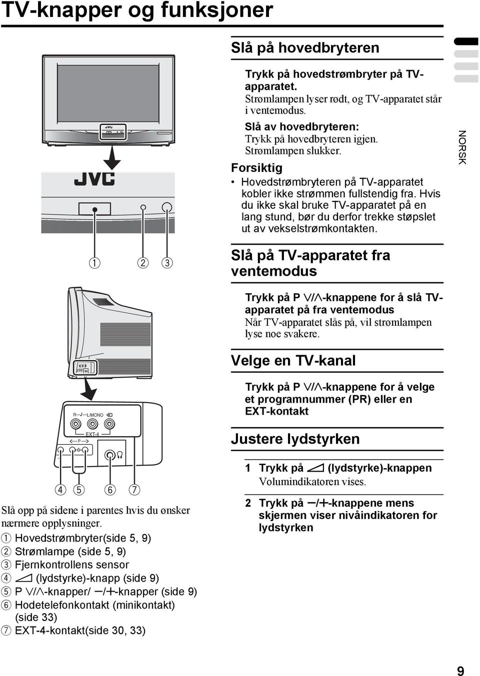 Hvis du ikke skal bruke -apparatet på en lang stund, bør du derfor trekke støpslet ut av vekselstrømkontakten.