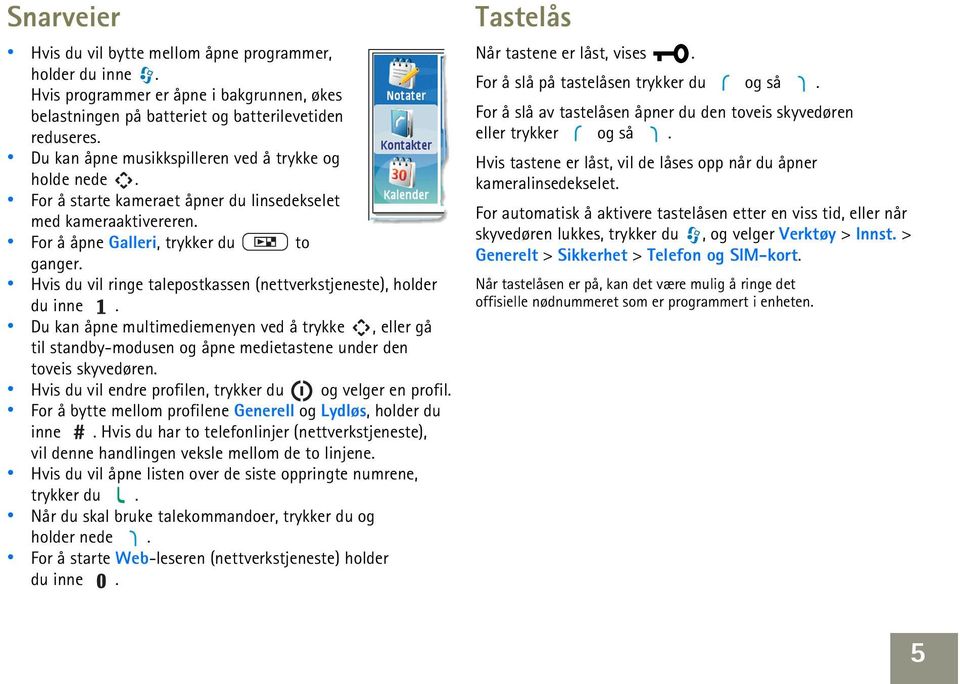 Hvis du vil ringe talepostkassen (nettverkstjeneste), holder du inne. Du kan åpne multimediemenyen ved å trykke, eller gå til standby-modusen og åpne medietastene under den toveis skyvedøren.