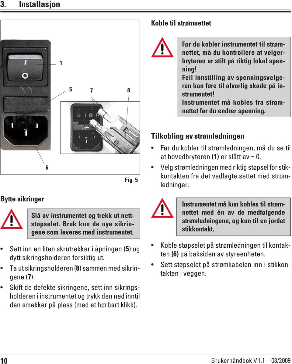 5 Før du kobler til strømledningen, må du se til at hovedbryteren (1) er slått av = 0. Velg strømledningen med riktig støpsel for stikkontakten fra det vedlagte settet med strømledninger.