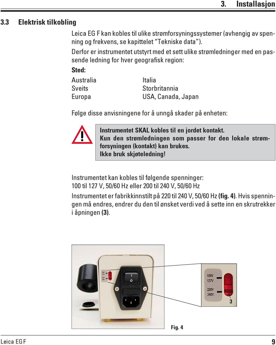 anvisningene for å unngå skader på enheten: 3. Installasjon Instrumentet SKAL kobles til en jordet kontakt. Kun den strømledningen som passer for den lokale strømforsyningen (kontakt) kan brukes.