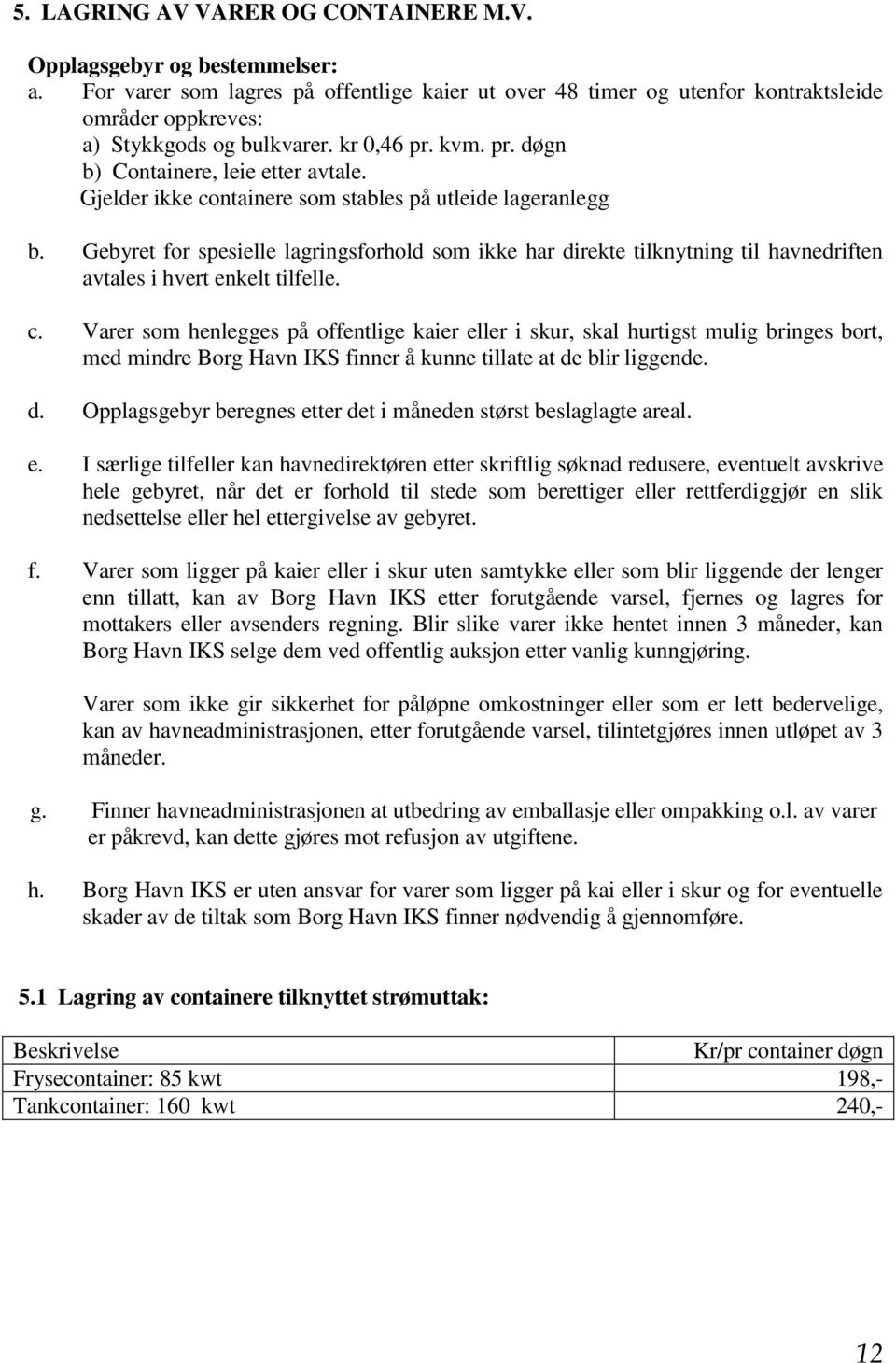 Gjelder ikke containere som stables på utleide lageranlegg b. Gebyret for spesielle lagringsforhold som ikke har direkte tilknytning til havnedriften avtales i hvert enkelt tilfelle. c. Varer som henlegges på offentlige kaier eller i skur, skal hurtigst mulig bringes bort, med mindre Borg Havn IKS finner å kunne tillate at de blir liggende.