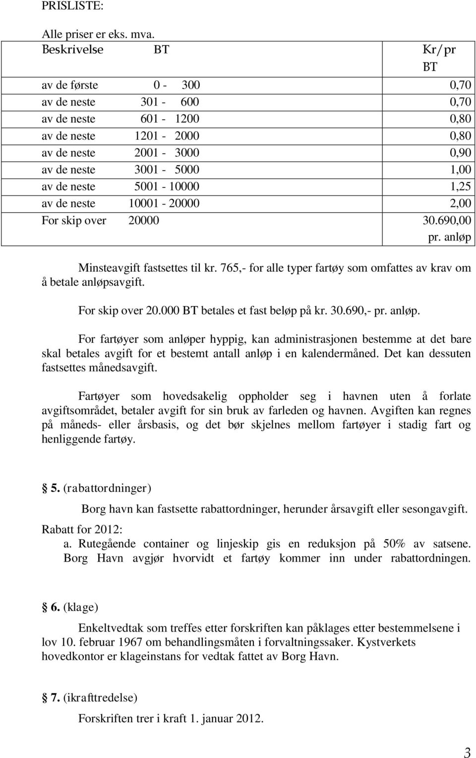 de neste 10001-20000 2,00 For skip over 20000 30.690,00 pr. anløp Minsteavgift fastsettes til kr. 765,- for alle typer fartøy som omfattes av krav om å betale anløpsavgift. For skip over 20.000 BT betales et fast beløp på kr.