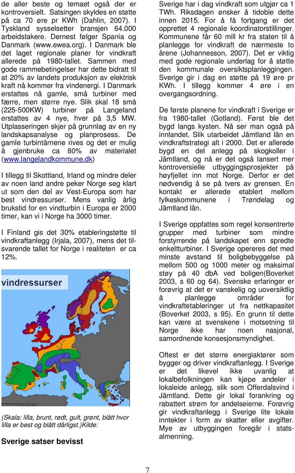 Sammen med gode rammebetingelser har dette bidratt til at 20% av landets produksjon av elektrisk kraft nå kommer fra vindenergi. I Danmark erstattes nå gamle, små turbiner med færre, men større nye.