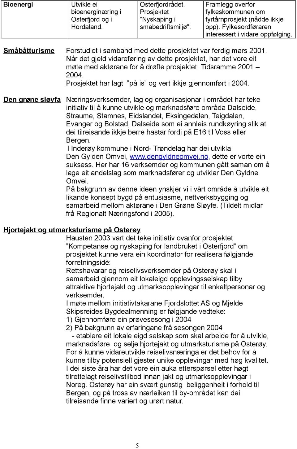 Når det gjeld vidareføring av dette prosjektet, har det vore eit møte med aktørane for å drøfte prosjektet. Tidsramme 2001 2004. Prosjektet har lagt på is og vert ikkje gjennomført i 2004.