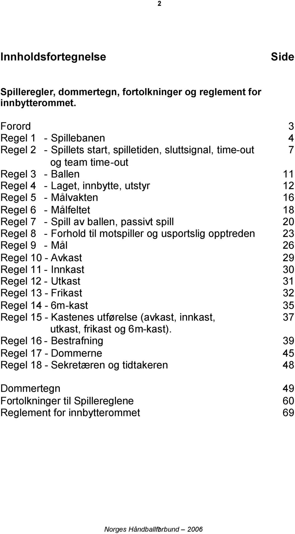 6 - Målfeltet 18 Regel 7 - Spill av ballen, passivt spill 20 Regel 8 - Forhold til motspiller og usportslig opptreden 23 Regel 9 - Mål 26 Regel 10 - Avkast 29 Regel 11 - Innkast 30 Regel 12 - Utkast