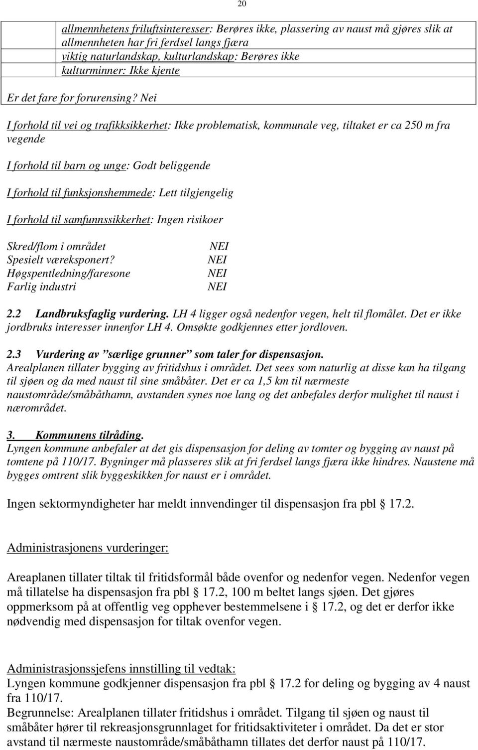 Nei I forhold til vei og trafikksikkerhet: Ikke problematisk, kommunale veg, tiltaket er ca 250 m fra vegende I forhold til barn og unge: Godt beliggende I forhold til funksjonshemmede: Lett