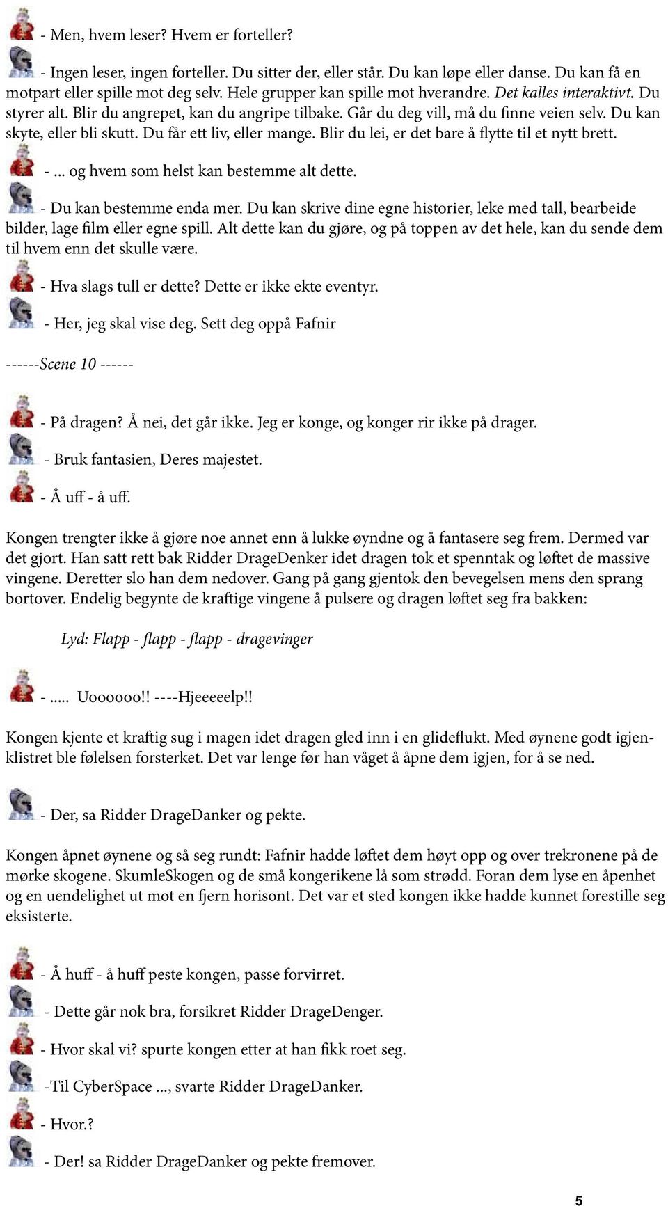 Du får ett liv, eller mange. Blir du lei, er det bare å flytte til et nytt brett. -... og hvem som helst kan bestemme alt dette. - Du kan bestemme enda mer.