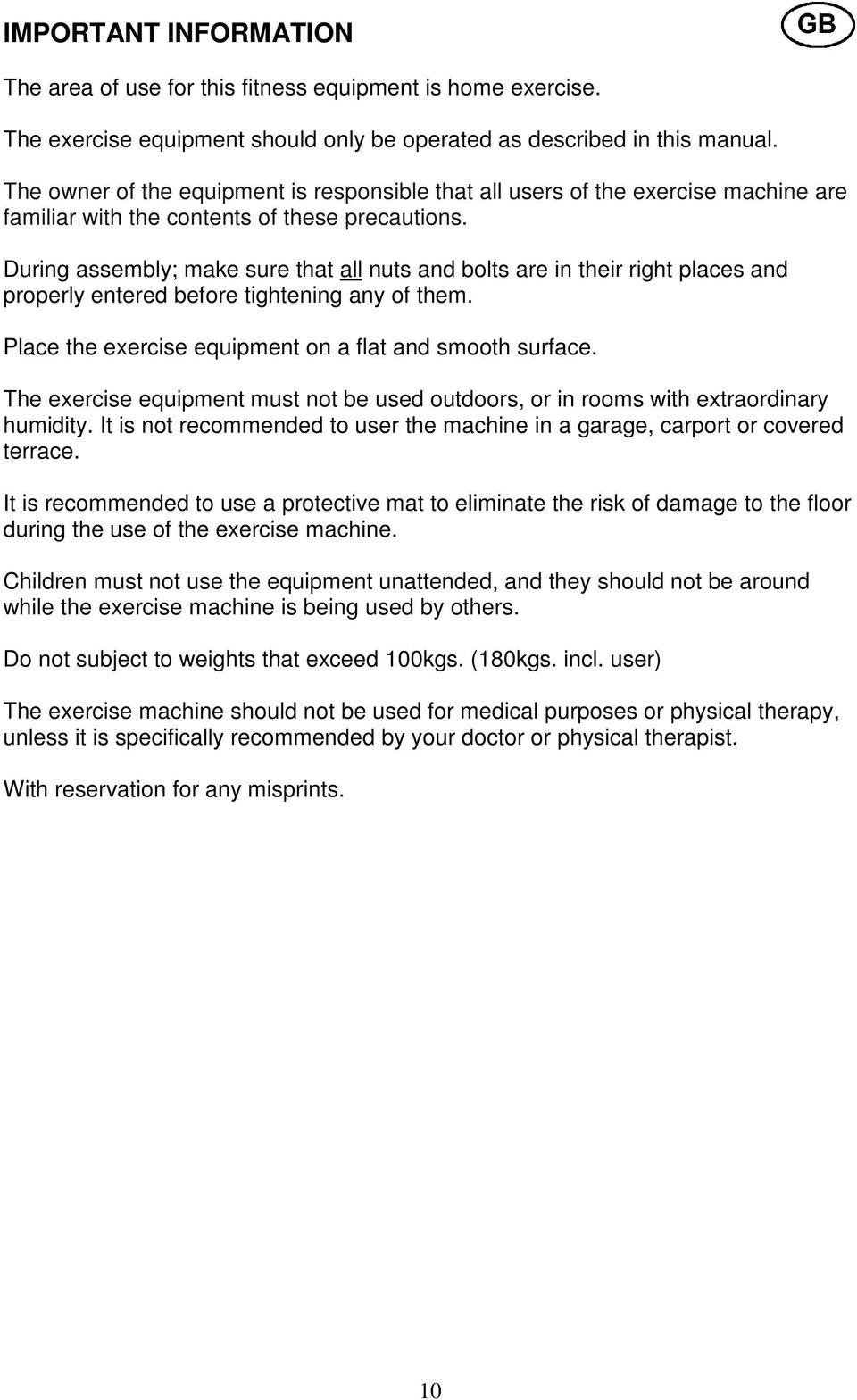 During assembly; make sure that all nuts and bolts are in their right places and properly entered before tightening any of them. Place the exercise equipment on a flat and smooth surface.