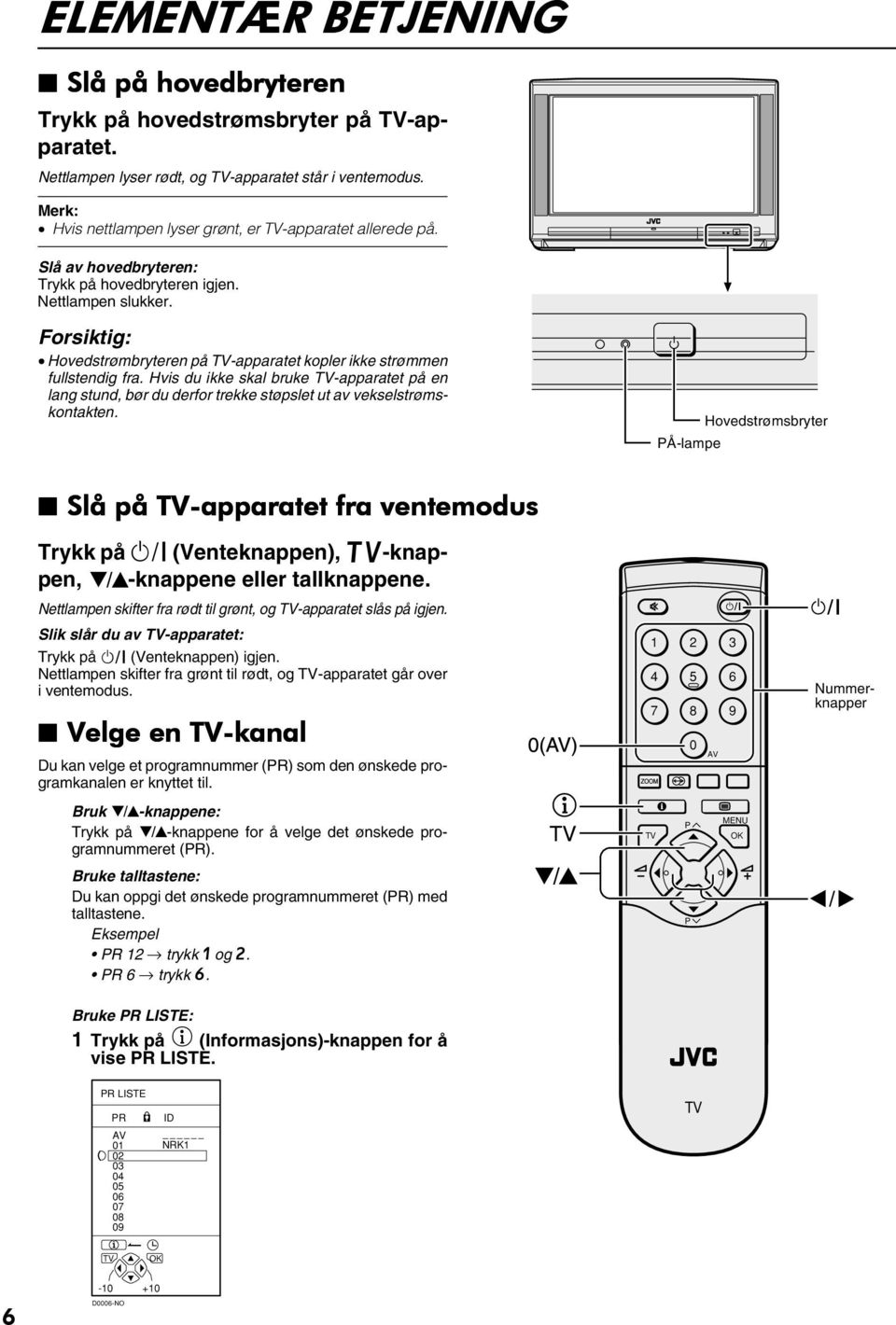 Hvis du ikke skal bruke -apparatet på en lang stund, bør du derfor trekke støpslet ut av vekselstrømskontakten.