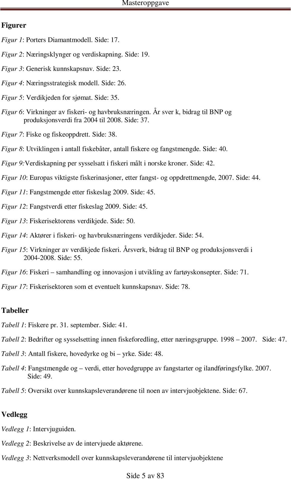 Figur 7: Fiske og fiskeoppdrett. Side: 38. Figur 8: Utviklingen i antall fiskebåter, antall fiskere og fangstmengde. Side: 40. Figur 9:Verdiskapning per sysselsatt i fiskeri målt i norske kroner.