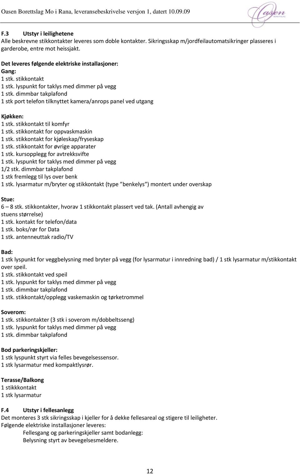 dimmbar takplafond 1 stk port telefon tilknyttet kamera/anrops panel ved utgang : 1 stk. stikkontakt til komfyr 1 stk. stikkontakt for oppvaskmaskin 1 stk. stikkontakt for kjøleskap/fryseskap 1 stk.